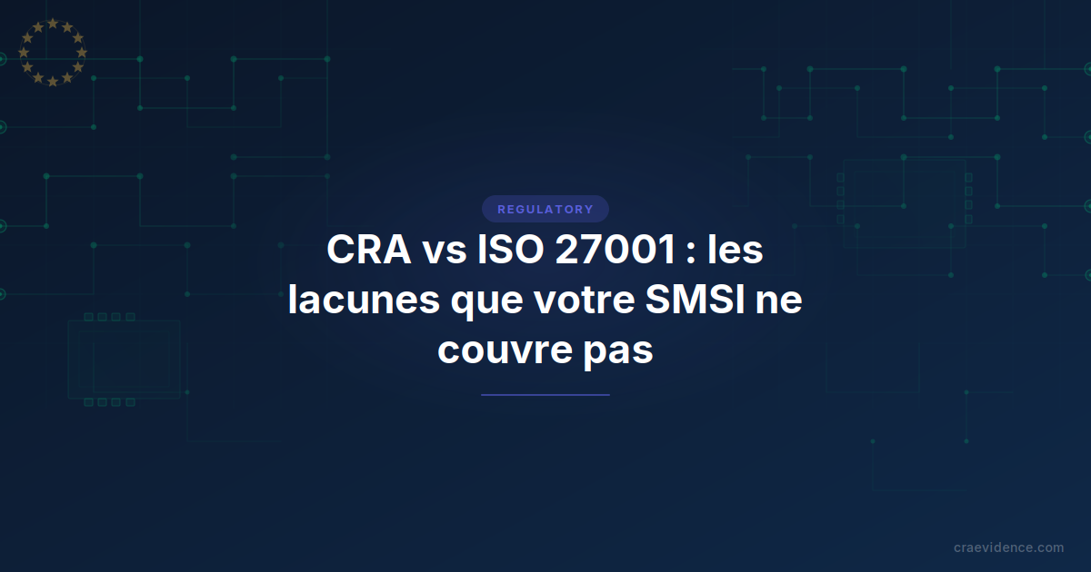 CRA vs ISO 27001 : lacunes de conformité que votre SMSI ne couvre pas