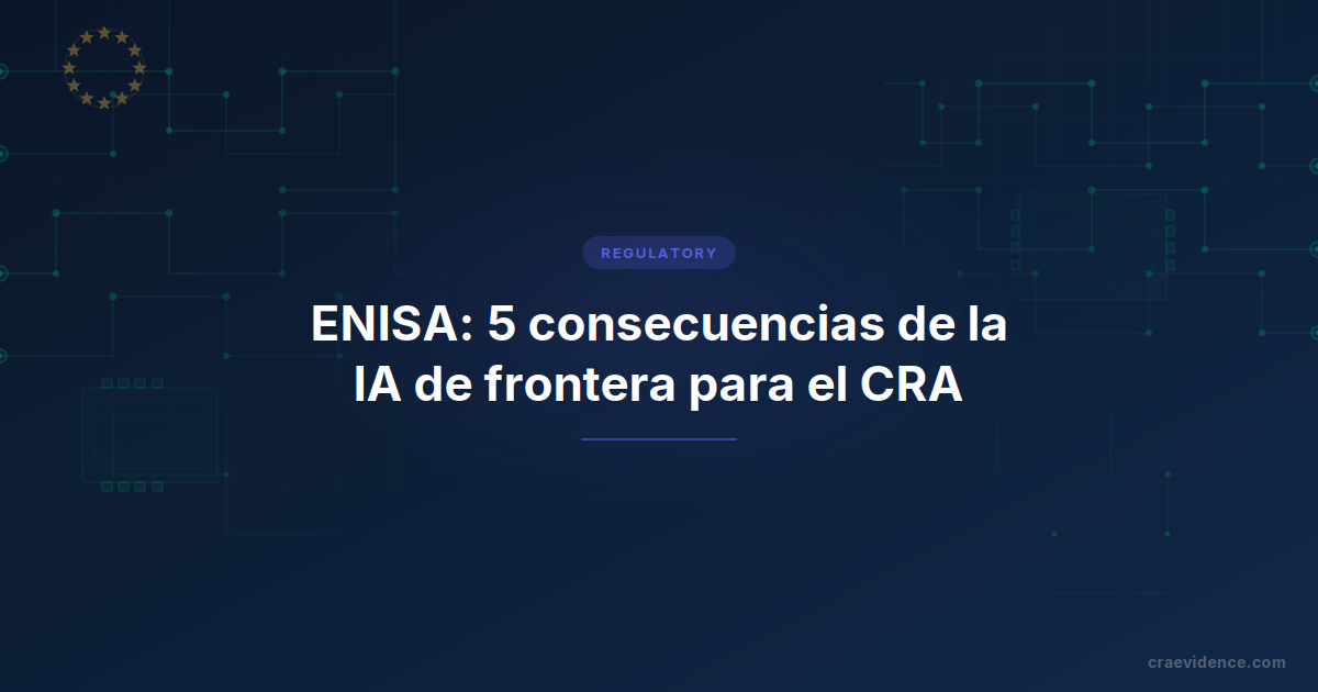 La visión de ENISA sobre la ciberseguridad en la era de la IA de frontera y qué cambia para los fabricantes del CRA
